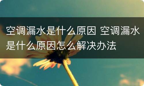 空调漏水是什么原因 空调漏水是什么原因怎么解决办法