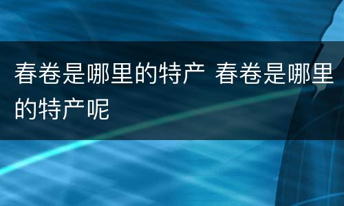 春卷是哪里的特产 春卷是哪里的特产呢