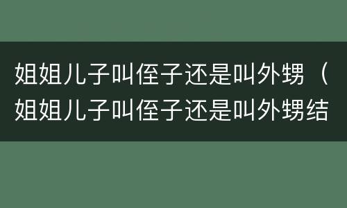 姐姐儿子叫侄子还是叫外甥（姐姐儿子叫侄子还是叫外甥结婚送什么礼物好）