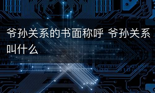 爷孙关系的书面称呼 爷孙关系叫什么