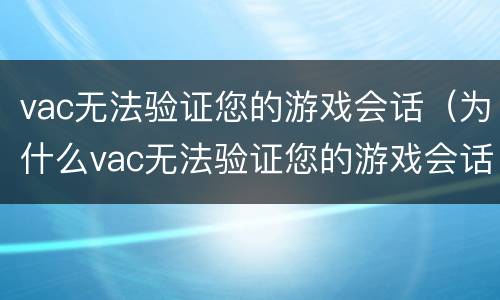 vac无法验证您的游戏会话（为什么vac无法验证您的游戏会话）
