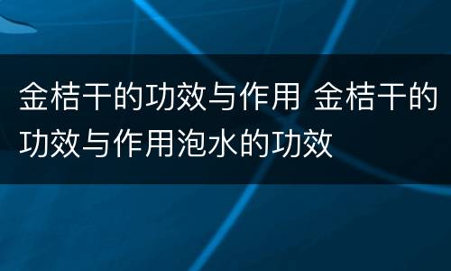 金桔干的功效与作用 金桔干的功效与作用泡水的功效