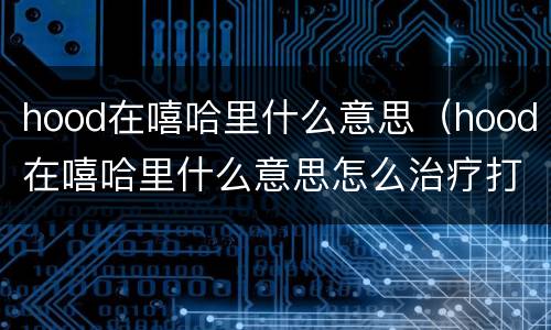 hood在嘻哈里什么意思（hood在嘻哈里什么意思怎么治疗打呼噜）
