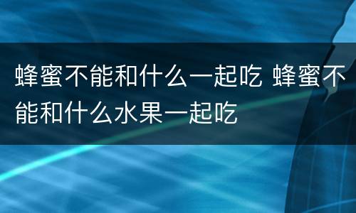 蜂蜜不能和什么一起吃 蜂蜜不能和什么水果一起吃