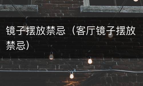 镜子摆放禁忌（客厅镜子摆放禁忌）