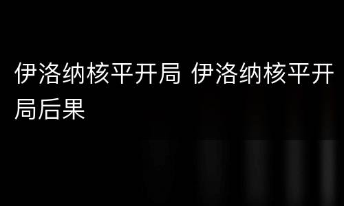 伊洛纳核平开局 伊洛纳核平开局后果