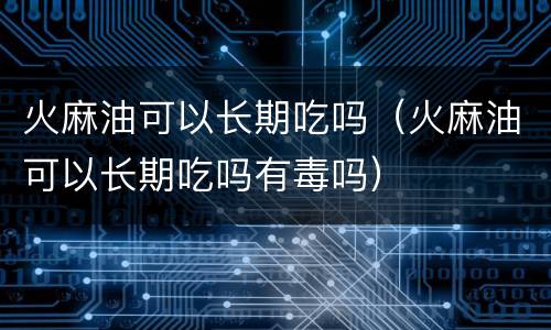 火麻油可以长期吃吗（火麻油可以长期吃吗有毒吗）