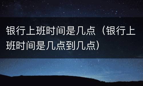 银行上班时间是几点（银行上班时间是几点到几点）