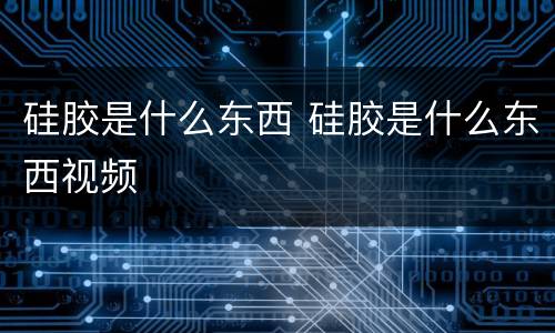 硅胶是什么东西 硅胶是什么东西视频