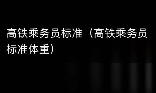 高铁乘务员标准（高铁乘务员标准体重）