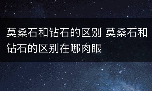 莫桑石和钻石的区别 莫桑石和钻石的区别在哪肉眼