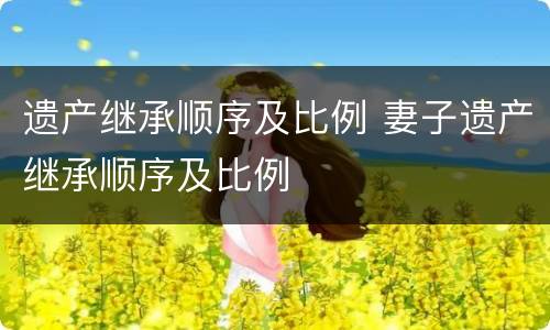遗产继承顺序及比例 妻子遗产继承顺序及比例