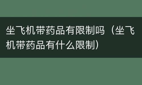 坐飞机带药品有限制吗（坐飞机带药品有什么限制）