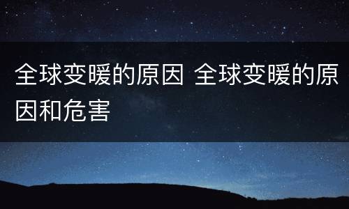 全球变暖的原因 全球变暖的原因和危害