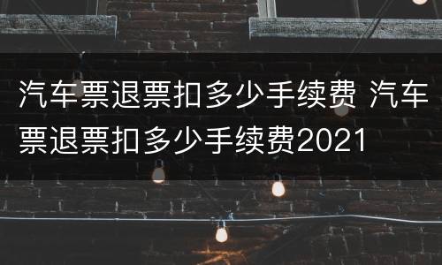 汽车票退票扣多少手续费 汽车票退票扣多少手续费2021
