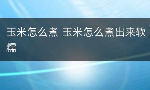 玉米怎么煮 玉米怎么煮出来软糯