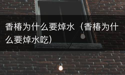 香椿为什么要焯水（香椿为什么要焯水吃）