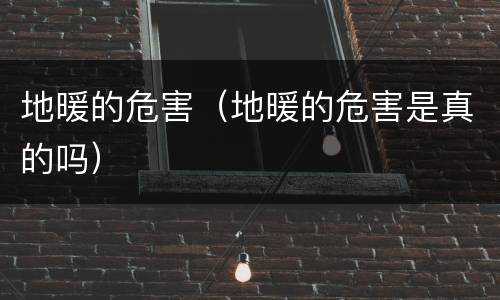地暖的危害（地暖的危害是真的吗）