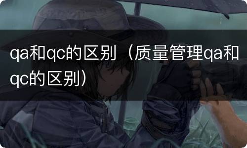 qa和qc的区别（质量管理qa和qc的区别）
