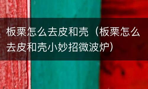板栗怎么去皮和壳（板栗怎么去皮和壳小妙招微波炉）
