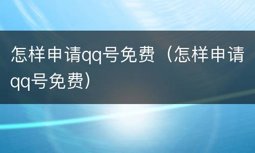 怎样申请qq号免费（怎样申请qq号免费）