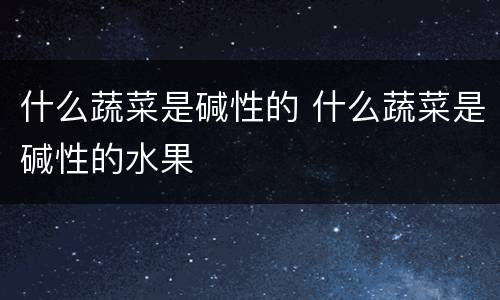 什么蔬菜是碱性的 什么蔬菜是碱性的水果