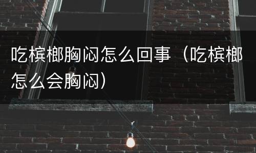 吃槟榔胸闷怎么回事（吃槟榔怎么会胸闷）