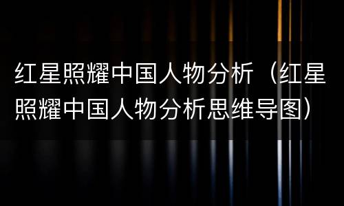 红星照耀中国人物分析（红星照耀中国人物分析思维导图）