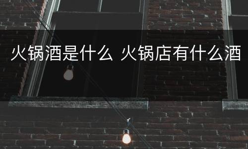 火锅酒是什么 火锅店有什么酒