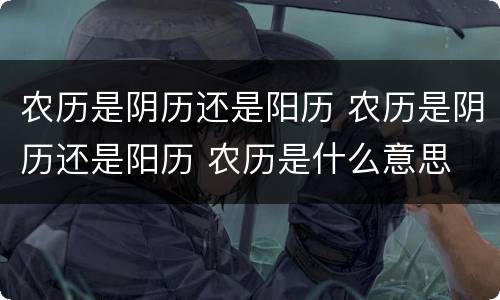 农历是阴历还是阳历 农历是阴历还是阳历 农历是什么意思