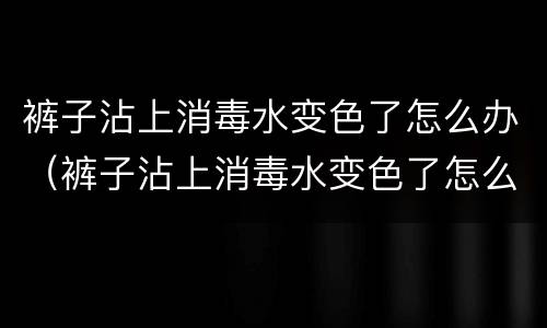 裤子沾上消毒水变色了怎么办（裤子沾上消毒水变色了怎么办小妙招）