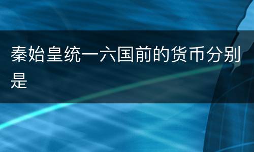 秦始皇统一六国前的货币分别是