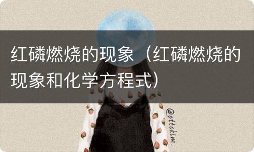 红磷燃烧的现象（红磷燃烧的现象和化学方程式）