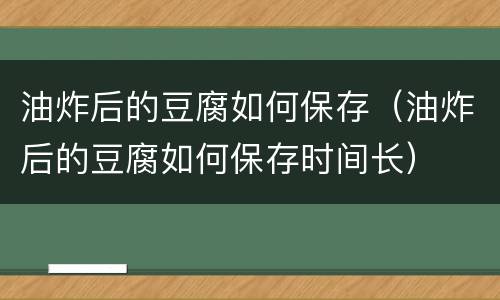 油炸后的豆腐如何保存（油炸后的豆腐如何保存时间长）