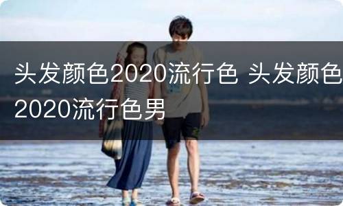 头发颜色2020流行色 头发颜色2020流行色男