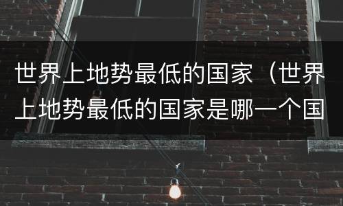 世界上地势最低的国家（世界上地势最低的国家是哪一个国家?）