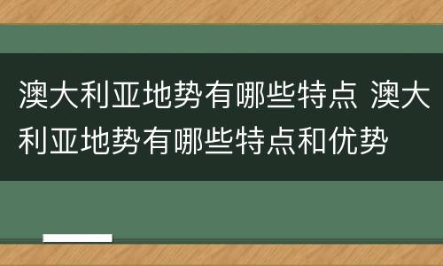 澳大利亚地势有哪些特点 澳大利亚地势有哪些特点和优势