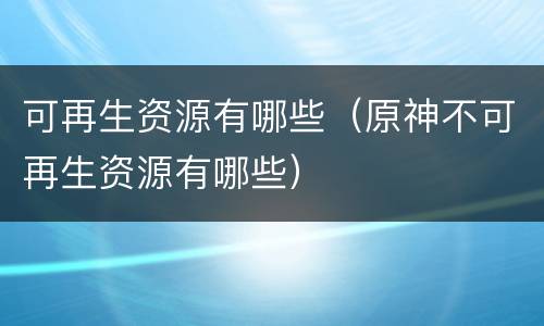 可再生资源有哪些（原神不可再生资源有哪些）