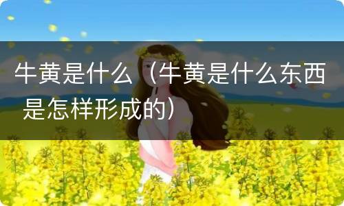 牛黄是什么（牛黄是什么东西 是怎样形成的）