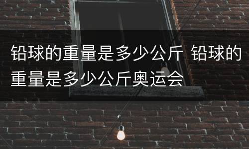 铅球的重量是多少公斤 铅球的重量是多少公斤奥运会