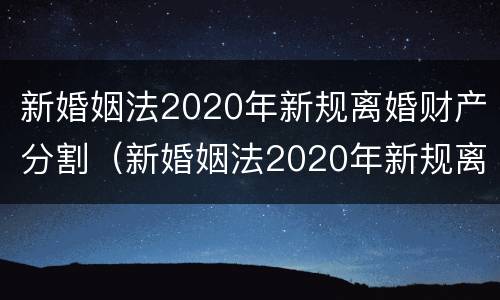 新婚姻法2020年新规离婚财产分割（新婚姻法2020年新规离婚财产分割条款）