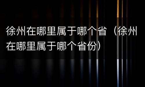 徐州在哪里属于哪个省（徐州在哪里属于哪个省份）