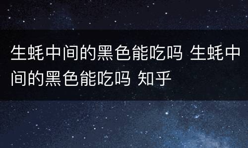 生蚝中间的黑色能吃吗 生蚝中间的黑色能吃吗 知乎
