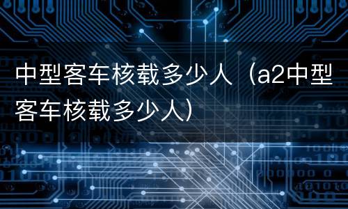 中型客车核载多少人（a2中型客车核载多少人）