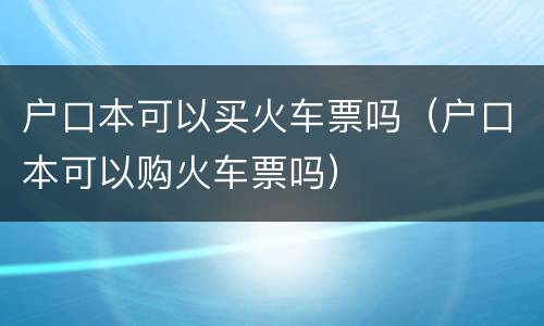户口本可以买火车票吗（户口本可以购火车票吗）