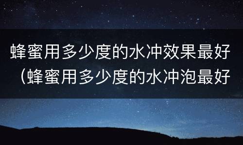 蜂蜜用多少度的水冲效果最好（蜂蜜用多少度的水冲泡最好）