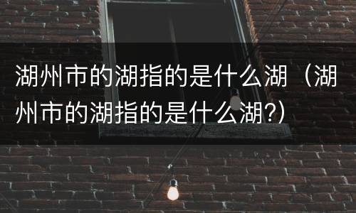 湖州市的湖指的是什么湖（湖州市的湖指的是什么湖?）