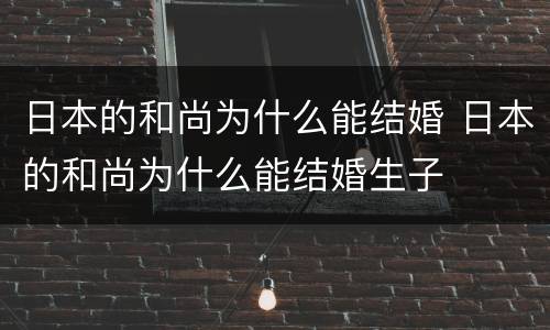 日本的和尚为什么能结婚 日本的和尚为什么能结婚生子