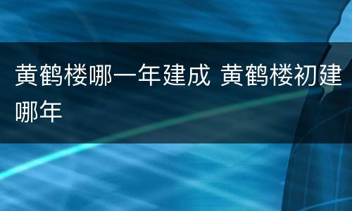 黄鹤楼哪一年建成 黄鹤楼初建哪年