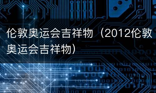 伦敦奥运会吉祥物（2012伦敦奥运会吉祥物）